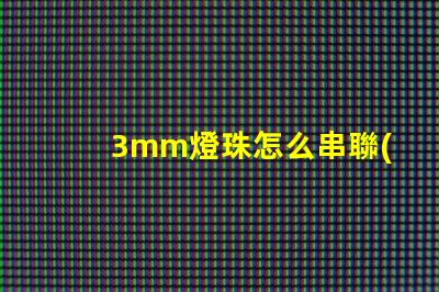 3mm燈珠怎么串聯(lián)成5v 串聯(lián)燈珠怎么安裝